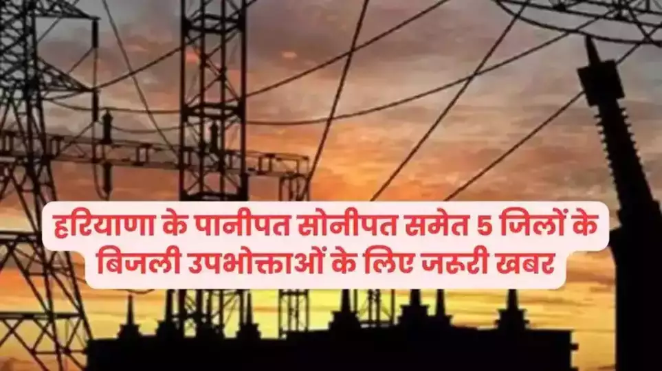 Haryana News: हरियाणा के पानीपत, सोनीपत समेत 5 जिलों के बिजली उपभोक्ताओं के लिए जरूरी खबर, जानिए फटाफट