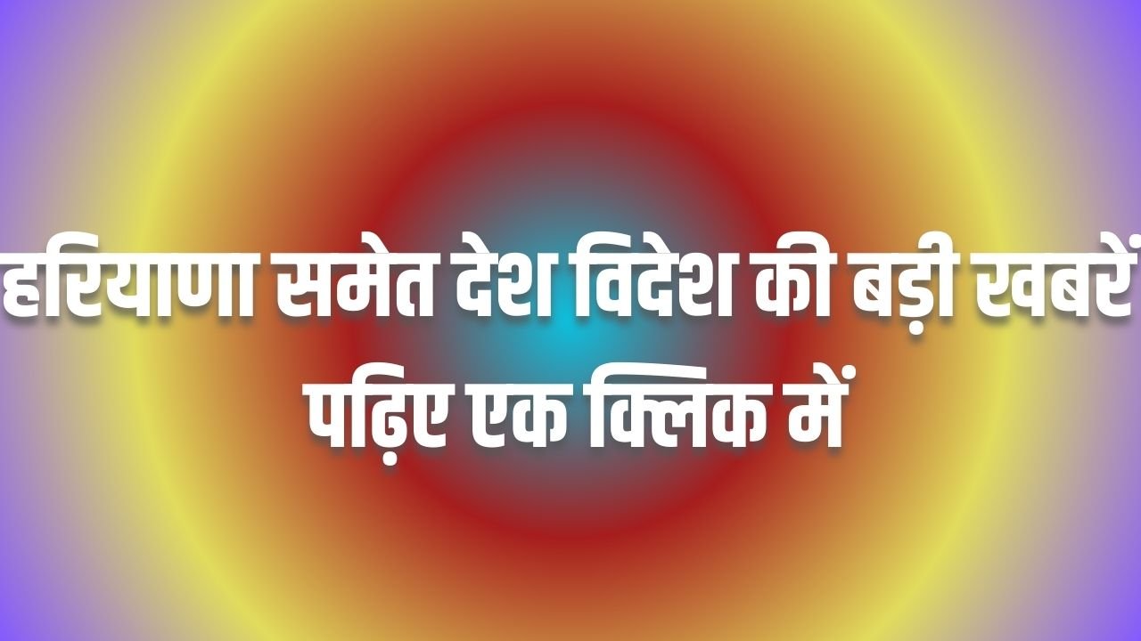   Aaj Ki Top Headlines: हरियाणा समेत देश विदेश की बड़ी खबरें, पढ़िए एक क्लिक में