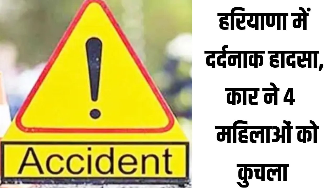 Haryana News: हरियाणा में दर्दनाक हादसा, कार ने 4 महिलाओं को कुचला
