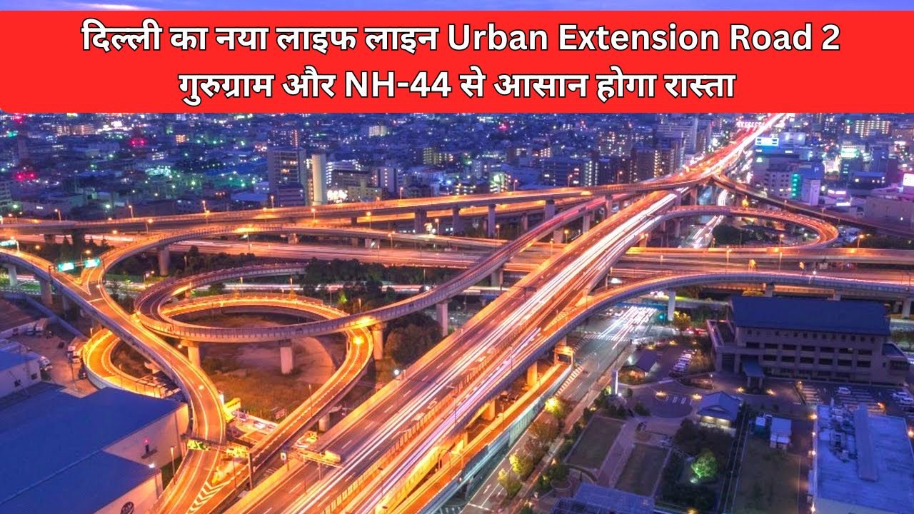 Urban Extension Road 2: दिल्ली का नया लाइफ लाइन Urban Extension Road 2, गुरुग्राम और NH-44 से आसान होगा रास्ता