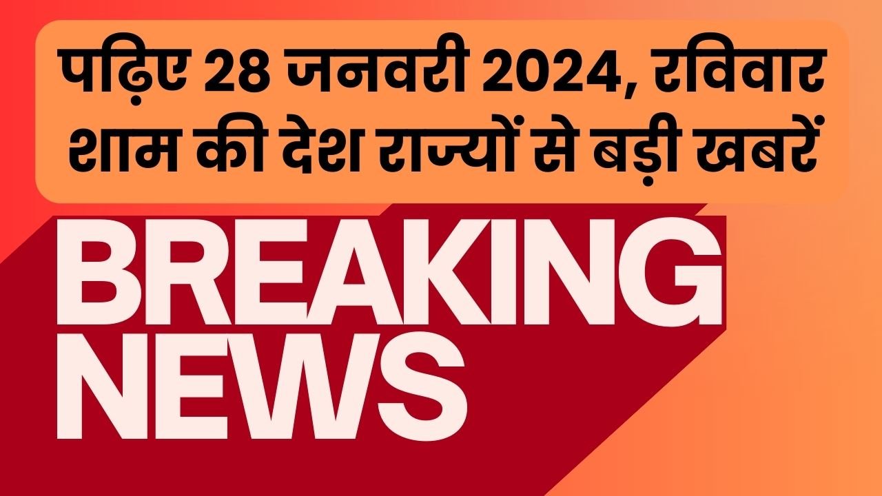 पढ़िए 28 जनवरी 2024, रविवार शाम की देश राज्यों से बड़ी खबरें