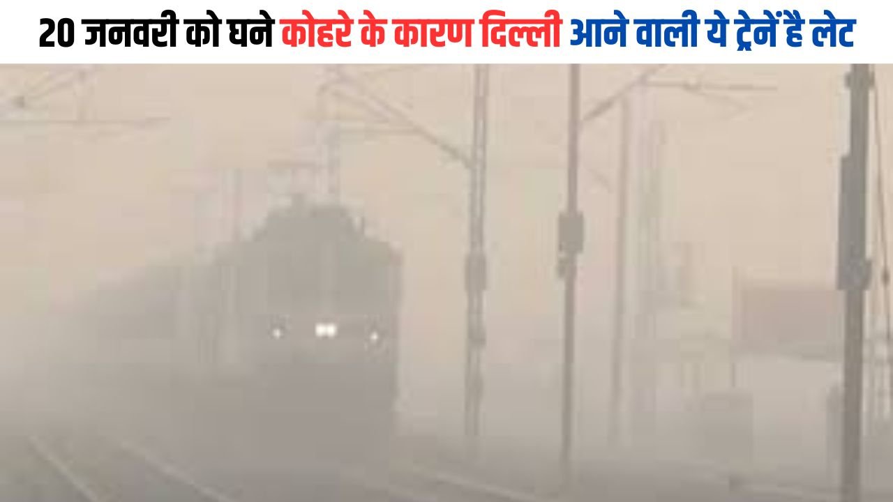 Train Update: 20 जनवरी को घने कोहरे के कारण दिल्ली आने वाली ये ट्रेनें है लेट, देखिए लिस्ट
