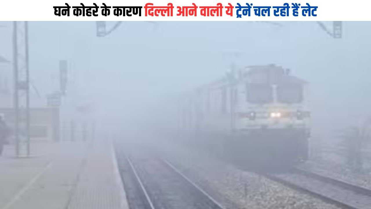 Train Late Update: घने कोहरे के कारण दिल्ली आने वाली ये ट्रेनें चल रही हैं लेट, देखिए लिस्ट