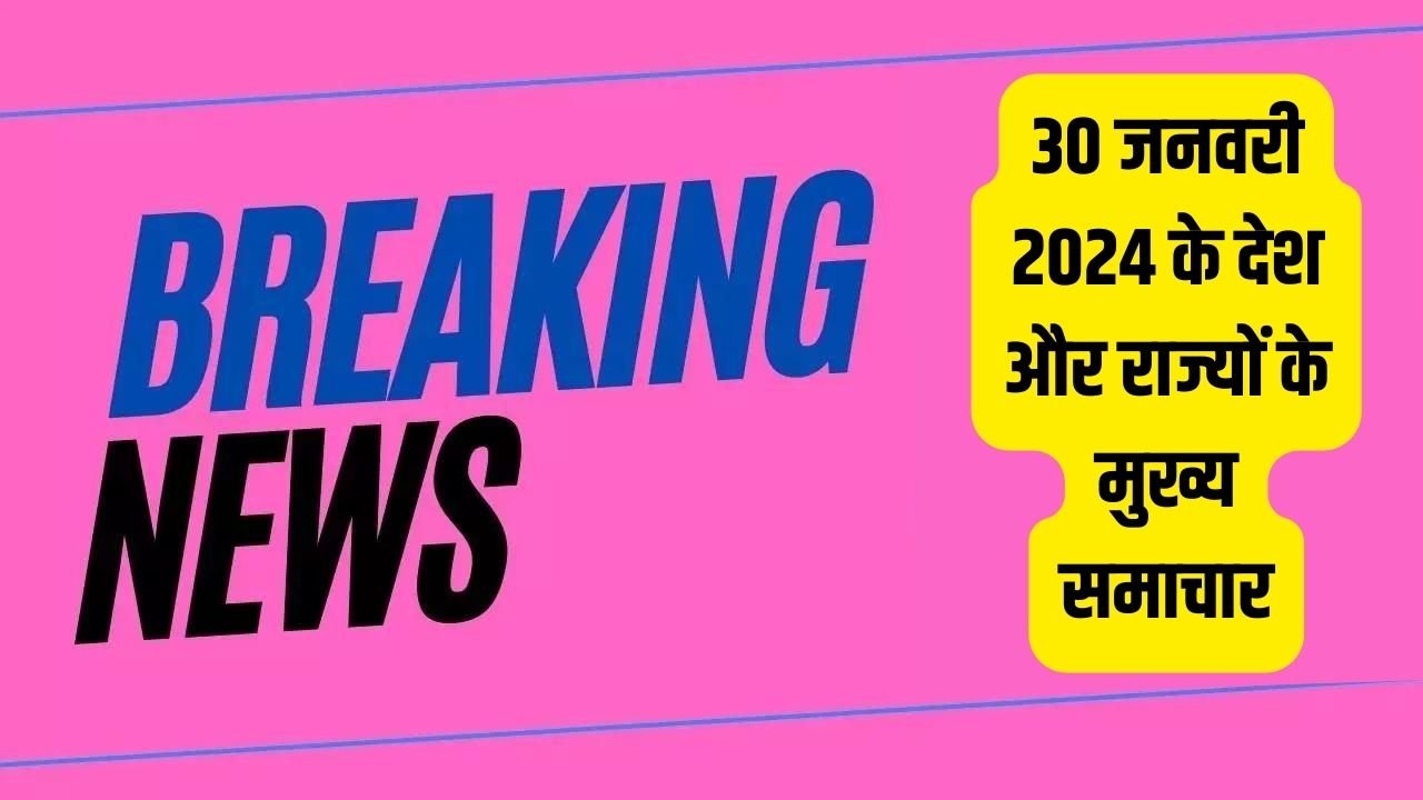 पढ़िए मंगलवार, 30 जनवरी 2024 के देश और राज्यों के मुख्य समाचार