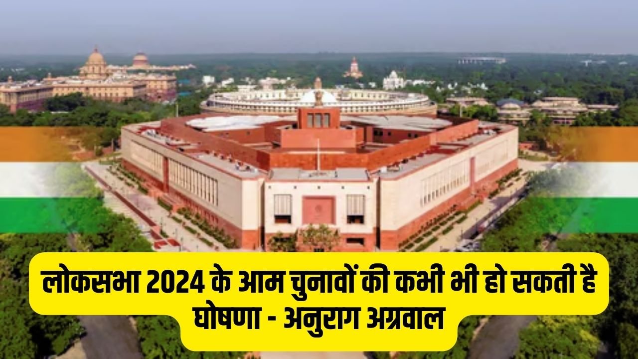 Loksabha Elections: लोकसभा 2024 के आम चुनावों की कभी भी हो सकती है घोषणा – अनुराग अग्रवाल