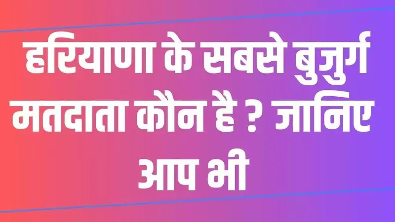 Haryana News: हरियाणा के सबसे बुजुर्ग मतदाता कौन है ? जानिए आप भी