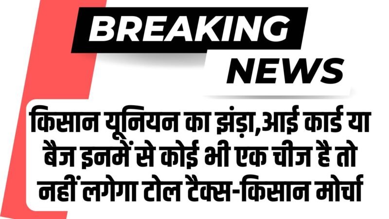 Haryana News: किसान यूनियन का झंड़ा,आई कार्ड या बैज इनमें से कोई भी एक चीज है तो नहीं लगेगा टोल टैक्स-किसान मोर्चा