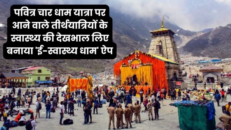 Chardham Yatra: पवित्र चार धाम यात्रा पर आने वाले तीर्थयात्रियों के स्वास्थ्य की देखभाल लिए बनाया ‘ई-स्वास्थ्य धाम’ ऐप